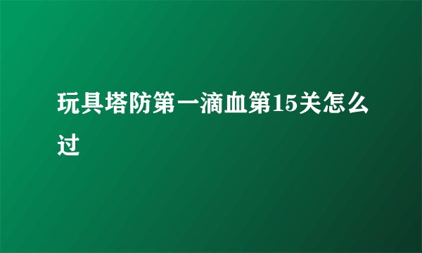 玩具塔防第一滴血第15关怎么过