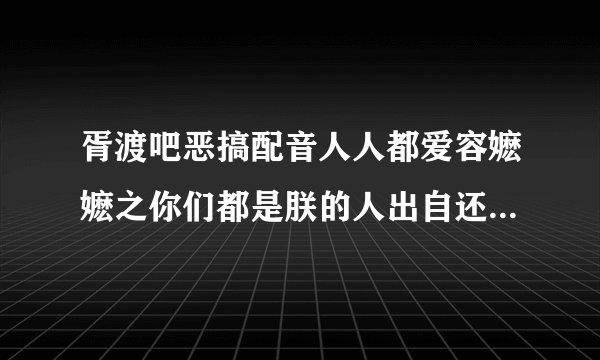 胥渡吧恶搞配音人人都爱容嬷嬷之你们都是朕的人出自还珠格格第几部哪一集?