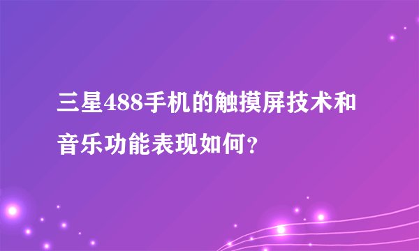 三星488手机的触摸屏技术和音乐功能表现如何？
