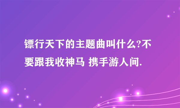 镖行天下的主题曲叫什么?不要跟我收神马 携手游人间.