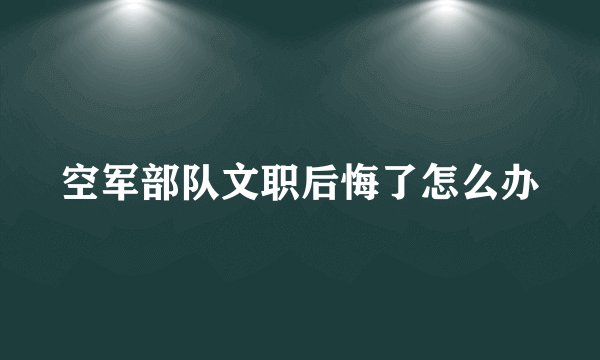 空军部队文职后悔了怎么办
