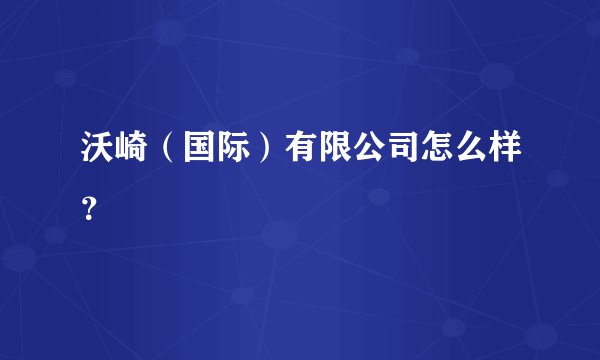 沃崎（国际）有限公司怎么样？