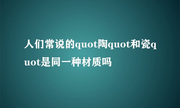 人们常说的quot陶quot和瓷quot是同一种材质吗