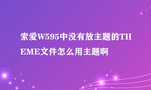索爱W595中没有放主题的THEME文件怎么用主题啊