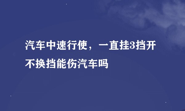 汽车中速行使，一直挂3挡开不换挡能伤汽车吗