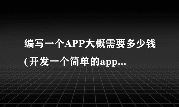 编写一个APP大概需要多少钱(开发一个简单的app需要多少钱)