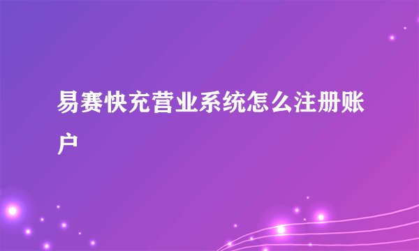 易赛快充营业系统怎么注册账户