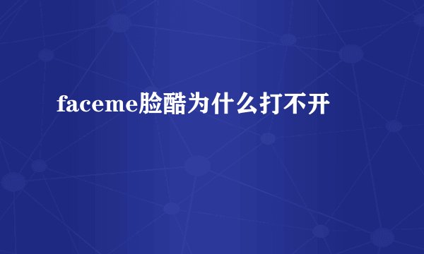 faceme脸酷为什么打不开