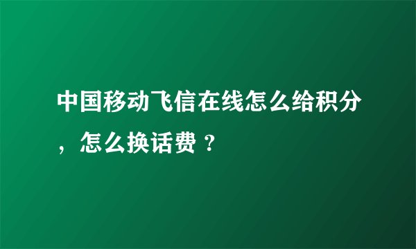 中国移动飞信在线怎么给积分，怎么换话费 ?
