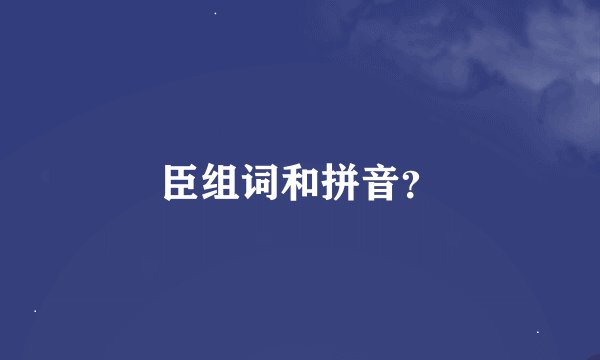 臣组词和拼音？