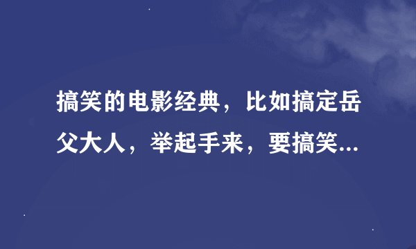 搞笑的电影经典,比如搞定岳父大人,举起手来,要搞笑经典,越多越好