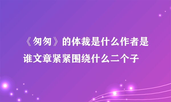 《匆匆》的体裁是什么作者是谁文章紧紧围绕什么二个子