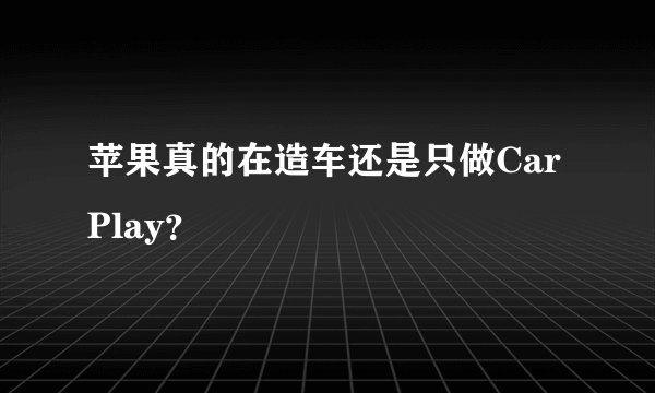 苹果真的在造车还是只做CarPlay？