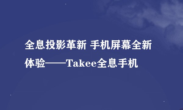 全息投影革新 手机屏幕全新体验——Takee全息手机