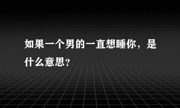 如果一个男的一直想睡你，是什么意思？