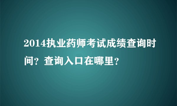 2014执业药师考试成绩查询时间？查询入口在哪里？