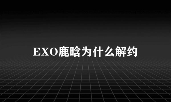 EXO鹿晗为什么解约