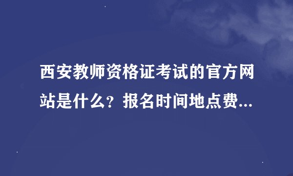 西安教师资格证考试的官方网站是什么？报名时间地点费用等等。情知情人解答。