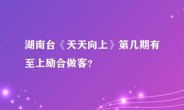 湖南台《天天向上》第几期有至上励合做客？
