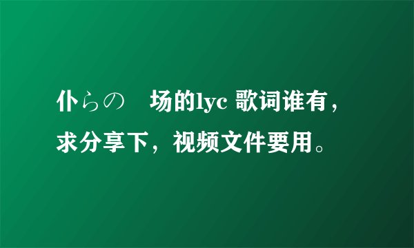 仆らの戦场的lyc 歌词谁有，求分享下，视频文件要用。