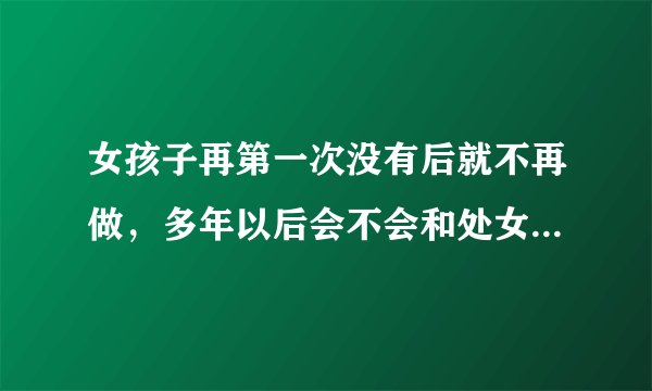 女孩子再第一次没有后就不再做，多年以后会不会和处女一样。 因为我有严重的处女情结，所以特别在意。