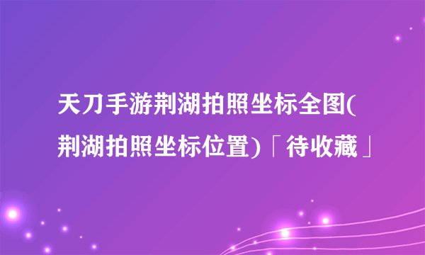 天刀手游荆湖拍照坐标全图(荆湖拍照坐标位置)「待收藏」