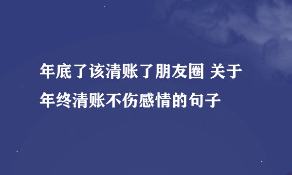 年底了该清账了朋友圈 关于年终清账不伤感情的句子
