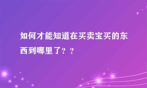 如何才能知道在买卖宝买的东西到哪里了？？