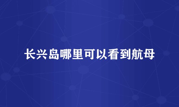 长兴岛哪里可以看到航母