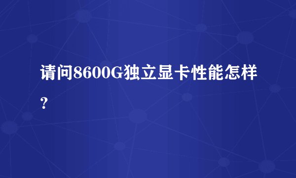 请问8600G独立显卡性能怎样？
