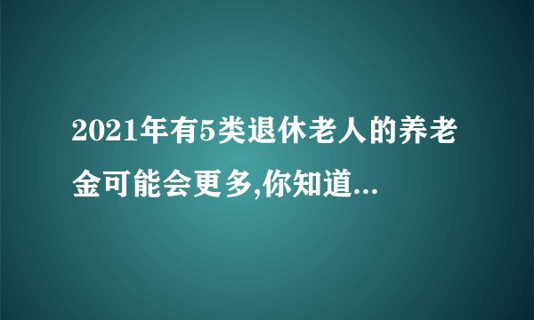 2021年有5类退休老人的养老金可能会更多,你知道是哪些人吗?_百度知 ...