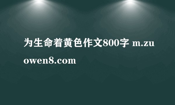 为生命着黄色作文800字 m.zuowen8.com