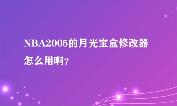 NBA2005的月光宝盒修改器怎么用啊？