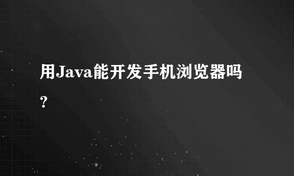 用Java能开发手机浏览器吗？