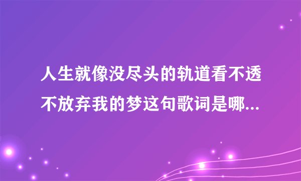 人生就像没尽头的轨道看不透不放弃我的梦这句歌词是哪首歌里面的