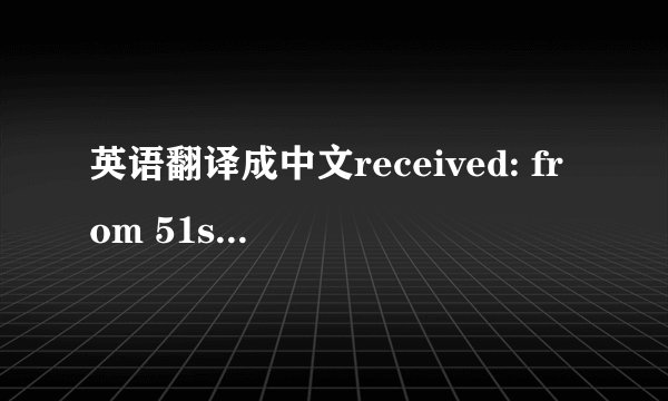 英语翻译成中文received: from 51shop.com (unknown [219.239.90.142])