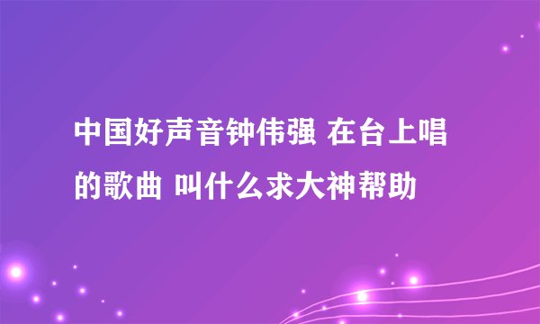 中国好声音钟伟强 在台上唱的歌曲 叫什么求大神帮助