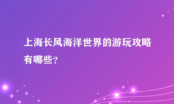 上海长风海洋世界的游玩攻略有哪些？
