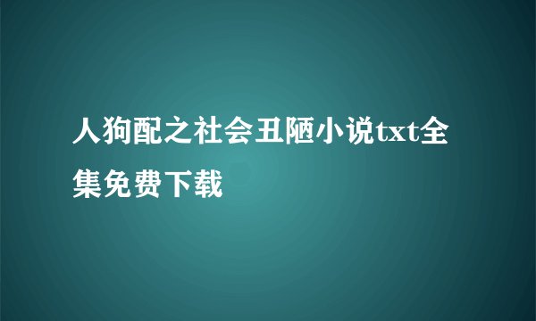 人狗配之社会丑陋小说txt全集免费下载