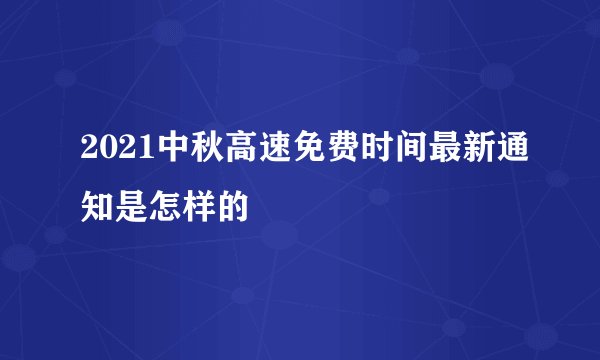 2021中秋高速免费时间最新通知是怎样的