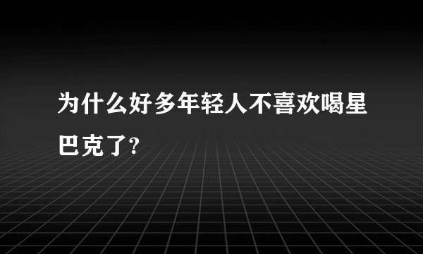 为什么好多年轻人不喜欢喝星巴克了?