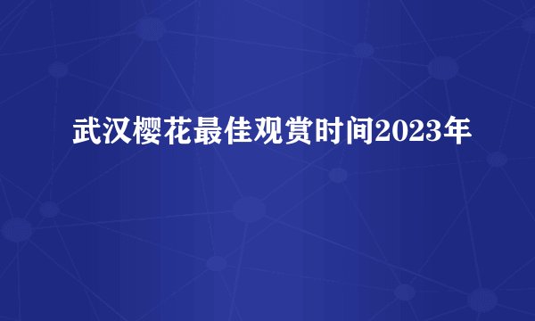 武汉樱花最佳观赏时间2023年