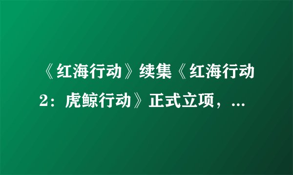 《红海行动》续集《红海行动2：虎鲸行动》正式立项，主演阵容会不变吗？