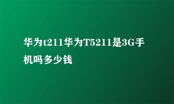 华为t211华为T5211是3G手机吗多少钱