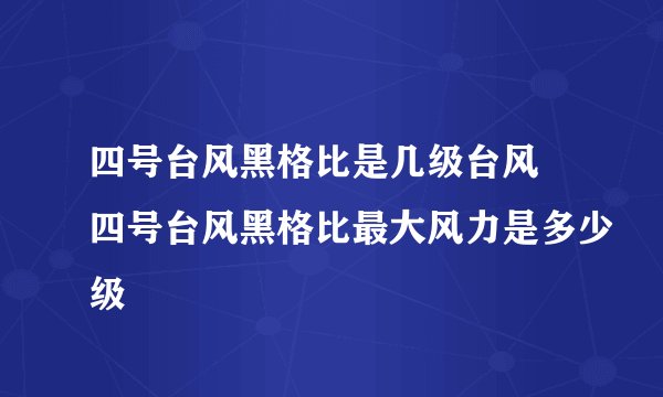 四号台风黑格比是几级台风 四号台风黑格比最大风力是多少级