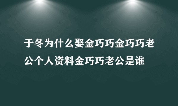 于冬为什么娶金巧巧金巧巧老公个人资料金巧巧老公是谁