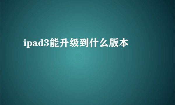 ipad3能升级到什么版本
