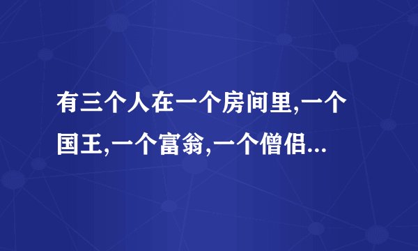 有三个人在一个房间里,一个国王,一个富翁,一个僧侣. 在他们中间站了一个卫兵,他们都叫这个卫兵杀掉另外两个