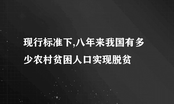现行标准下,八年来我国有多少农村贫困人口实现脱贫