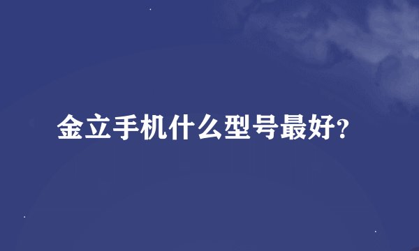 金立手机什么型号最好？